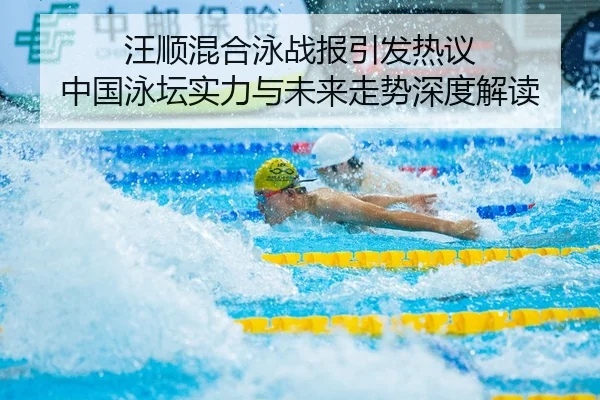 汪顺混合泳战报引发热议 中国泳坛实力与未来走势深度解读