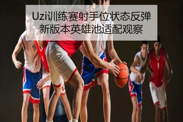 Uzi训练赛射手位状态反弹 新版本英雄池适配观察