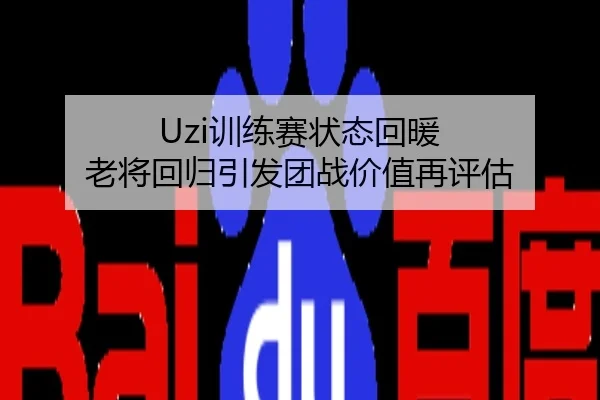 Uzi训练赛状态回暖 老将回归引发团战价值再评估