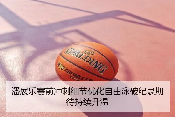 潘展乐赛前冲刺细节优化自由泳破纪录期待持续升温