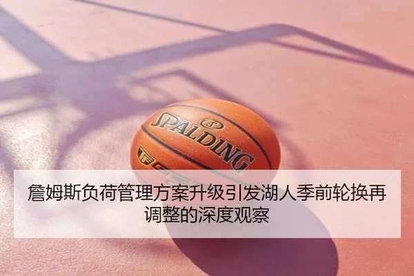 詹姆斯负荷管理方案升级引发湖人季前轮换再调整的深度观察