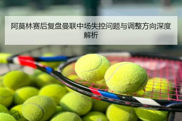 阿莫林赛后复盘曼联中场失控问题与调整方向深度解析