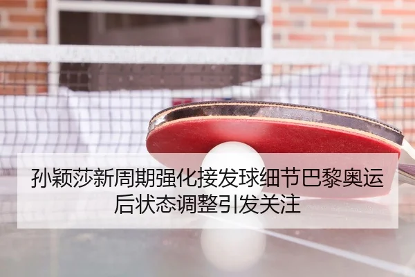孙颖莎新周期强化接发球细节巴黎奥运后状态调整引发关注