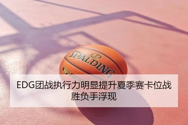 EDG团战执行力明显提升夏季赛卡位战胜负手浮现