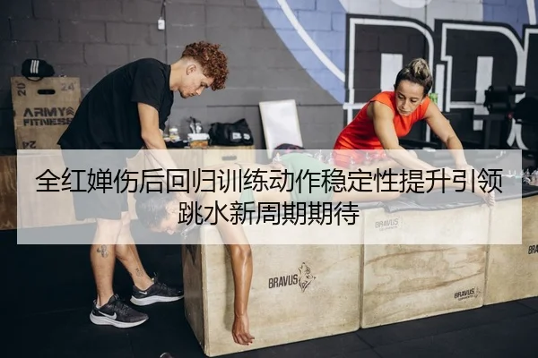 全红婵伤后回归训练动作稳定性提升引领跳水新周期期待