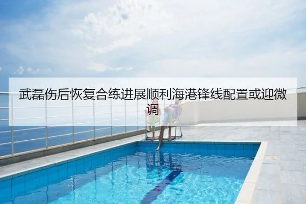 武磊伤后恢复合练进展顺利海港锋线配置或迎微调