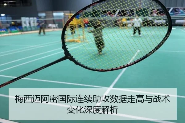 梅西迈阿密国际连续助攻数据走高与战术变化深度解析
