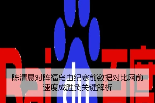 陈清晨对阵福岛由纪赛前数据对比网前速度成胜负关键解析