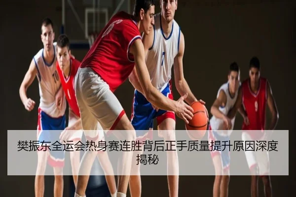 樊振东全运会热身赛连胜背后正手质量提升原因深度揭秘