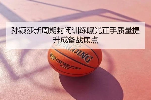 孙颖莎新周期封闭训练曝光正手质量提升成备战焦点