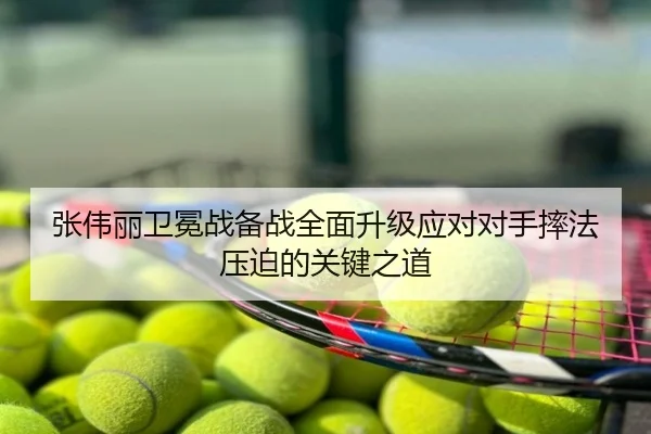 张伟丽卫冕战备战全面升级应对对手摔法压迫的关键之道