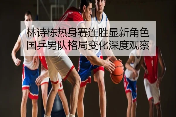 林诗栋热身赛连胜显新角色 国乒男队格局变化深度观察